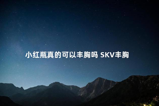 小红瓶真的可以丰胸吗 SKV丰胸